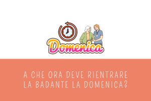 A che ora deve rientrare la badante la domenica?