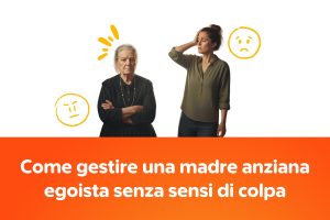 Come gestire una madre anziana egoista senza sensi di colpa
